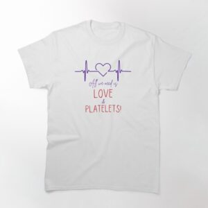 All we need is love and platelets Classic T-Shirt